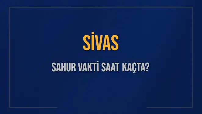 Sivas'ta Sahur Vakti: 6 Mart 2025'te Saat Kaçta Yapılacak?