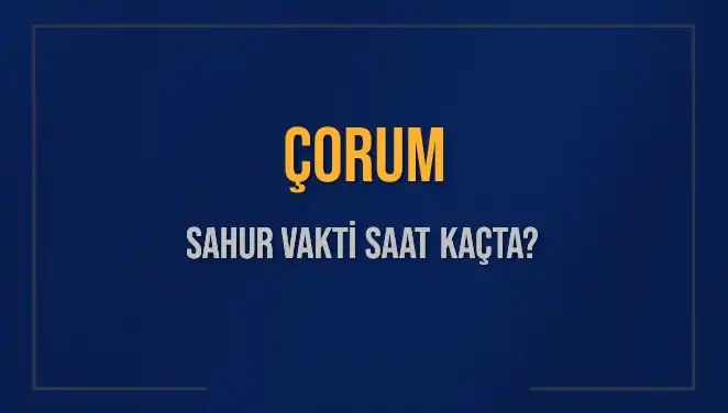 Çorum'da Sahur Vakti Ne Zaman? 2025 İmsak Saatleri Açıklandı!